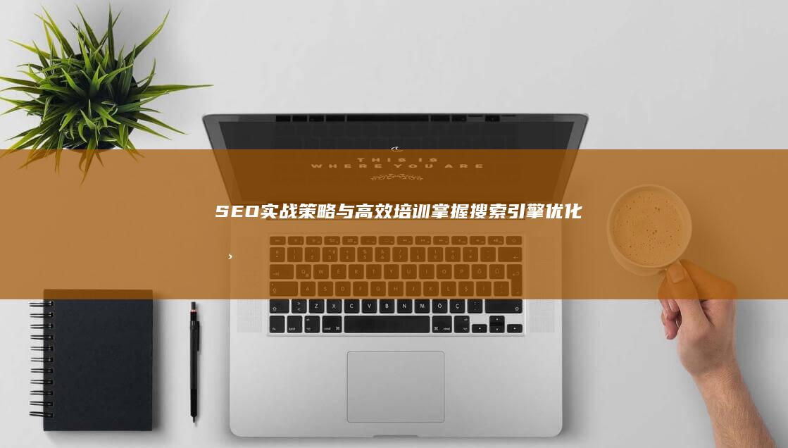 SEO实战策略与高效培训：掌握搜索引擎优化核心技能