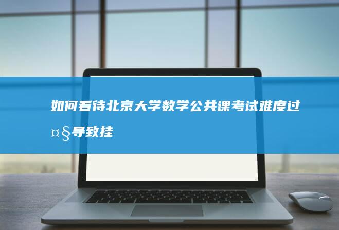 如何看待北京大学数学公共课考试难度过大导致挂科率偏高？