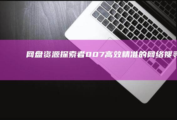 网盘资源探索者007：高效精准的网络搜寻引擎